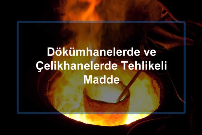 Dökümhane ve Çelikhanelerde Tehlikeli Madde Güvenlik Danışmanlığı