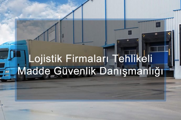 Lojistik Firmaları Tehlikeli Madde Güvenlik Danışmanlığı ve TMGD Hizmeti